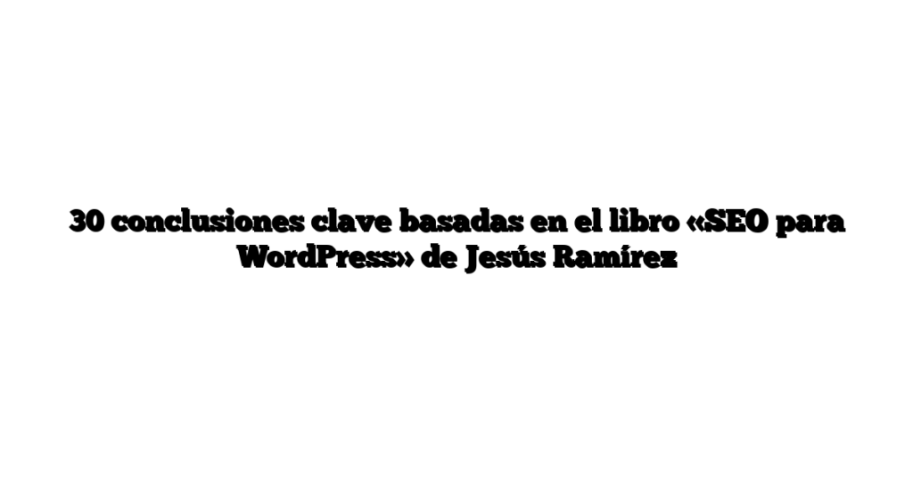 30 conclusiones clave basadas en el libro «SEO para WordPress» de Jesús Ramírez