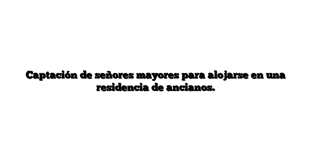 Captación de señores mayores para alojarse en una residencia de ancianos.