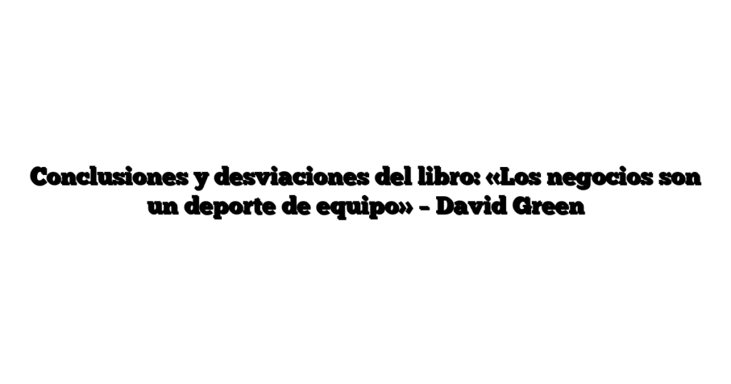 Conclusiones y desviaciones del libro: «Los negocios son un deporte de equipo» – David Green