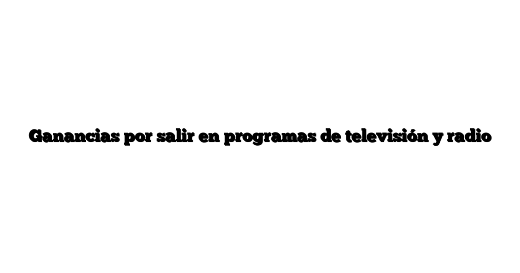 Ganancias por salir en programas de televisión y radio