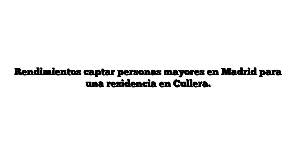 Rendimientos captar personas mayores en Madrid para una residencia en Cullera.