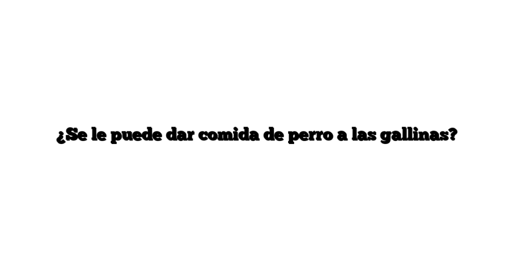 ¿Se le puede dar comida de perro a las gallinas?
