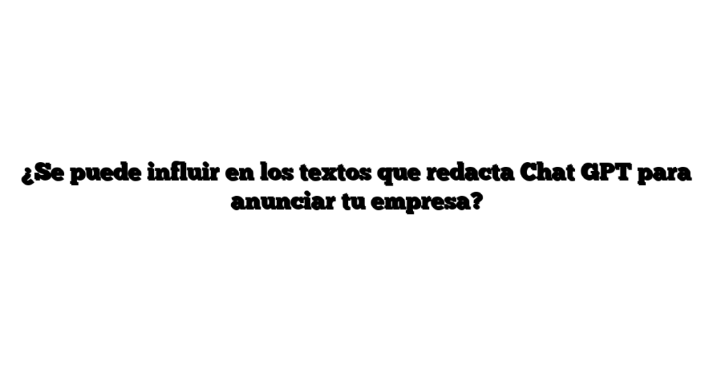 ¿Se puede influir en los textos que redacta Chat GPT para anunciar tu empresa?