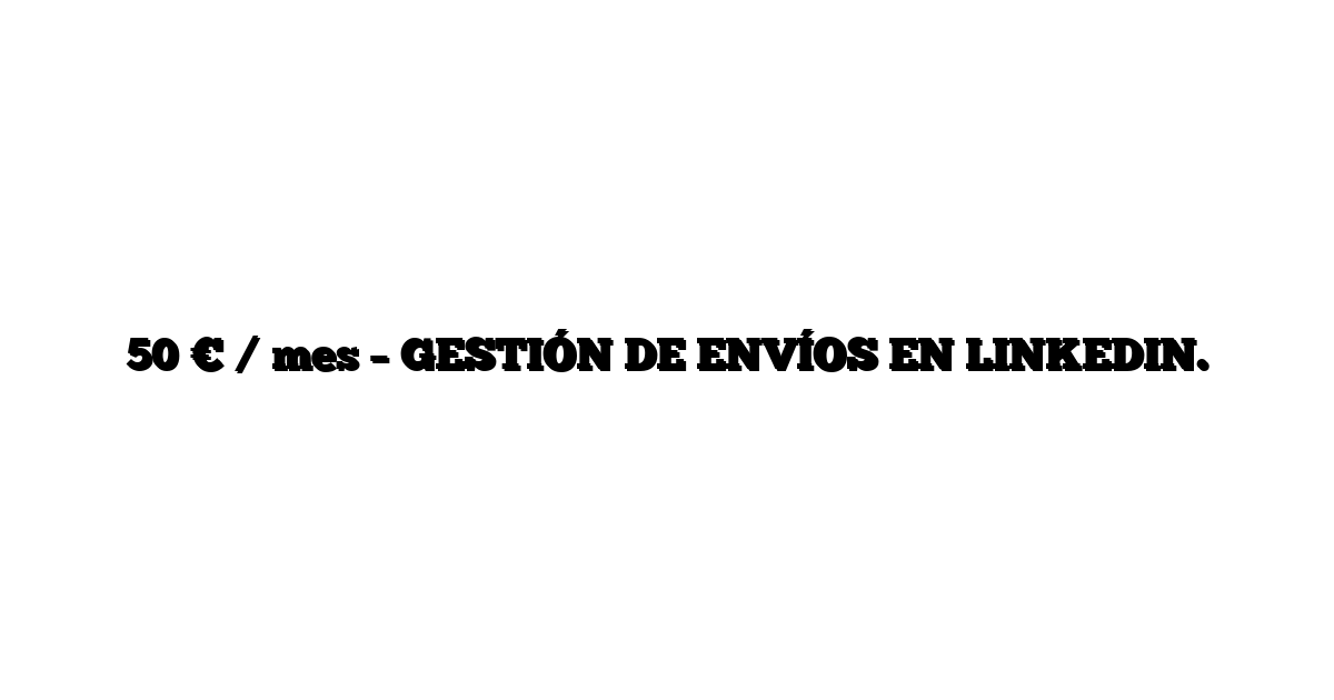 50 € / mes – GESTIÓN DE ENVÍOS EN LINKEDIN.