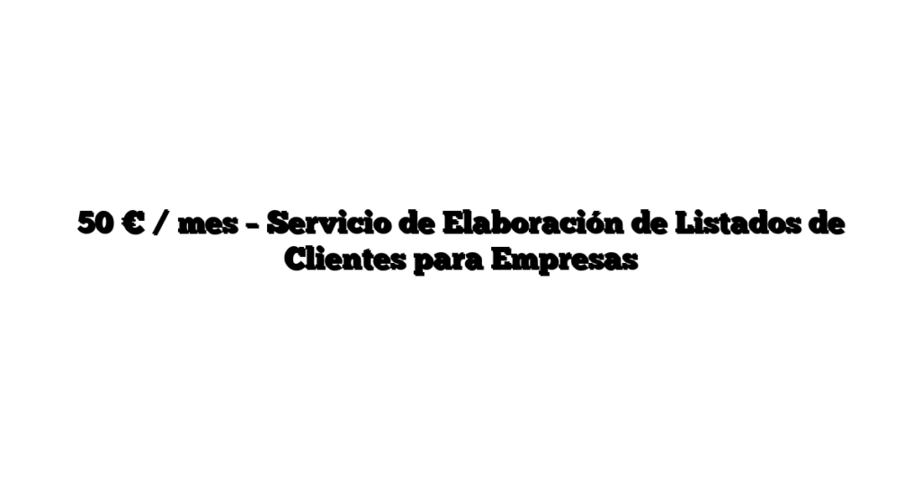 50 € / mes – Servicio de Elaboración de Listados de Clientes para Empresas