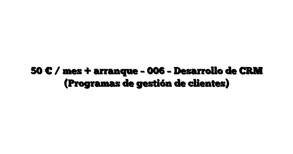 50 € / mes + arranque – 006 – Desarrollo de CRM (Programas de gestión de clientes)