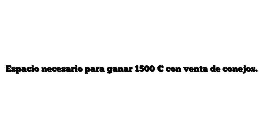 Espacio necesario para ganar 1500 € con venta de conejos.