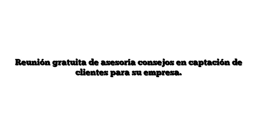 Reunión gratuita de asesoría consejos en captación de clientes para su empresa.