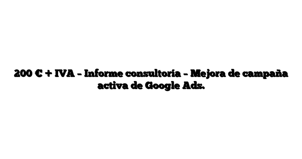 200 € + IVA – Informe consultoría – Mejora de campaña activa de Google Ads.