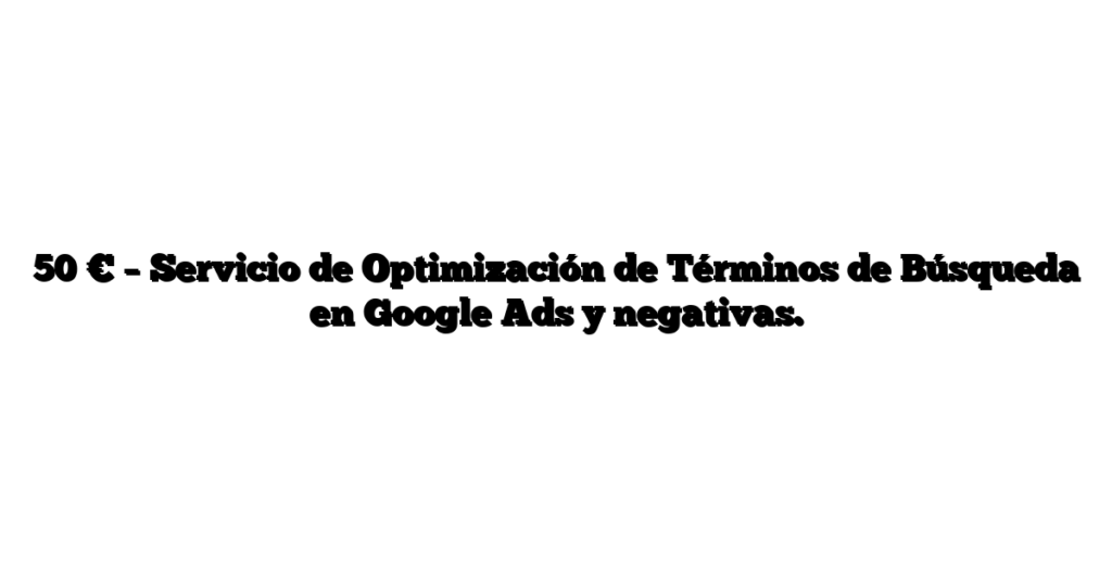 50 € – Servicio de Optimización de Términos de Búsqueda en Google Ads y negativas.