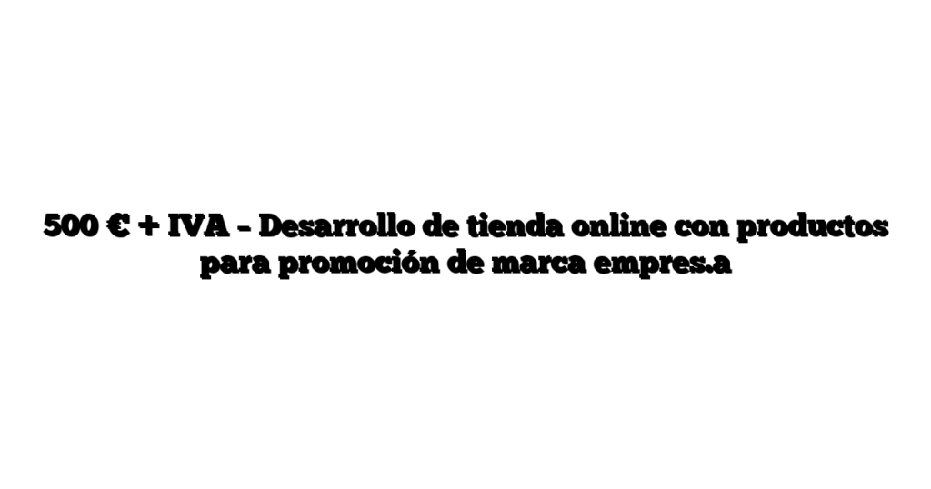 500 € + IVA – Desarrollo de tienda online con productos para promoción de marca empres.a
