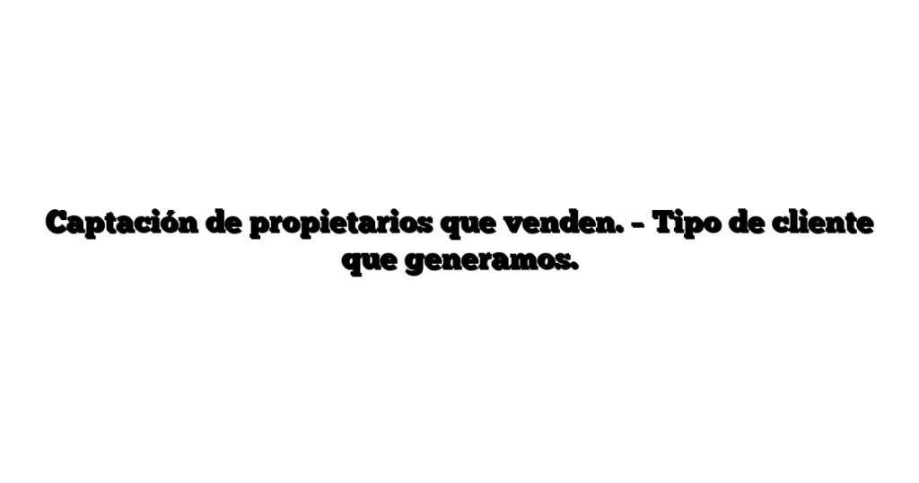 Captación de propietarios que venden. – Tipo de cliente que generamos.
