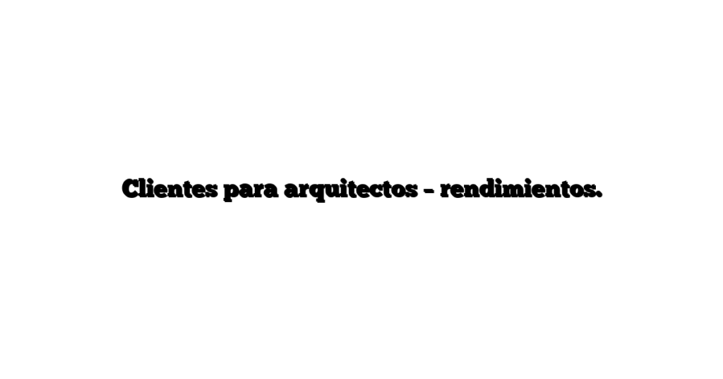 Clientes para arquitectos – rendimientos.