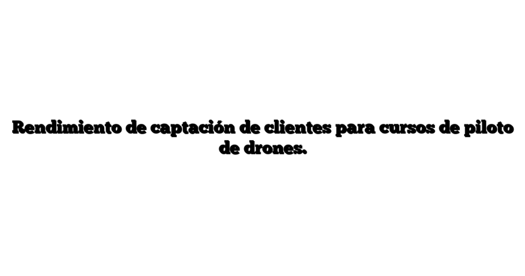Rendimiento de captación de clientes para cursos de piloto de drones.