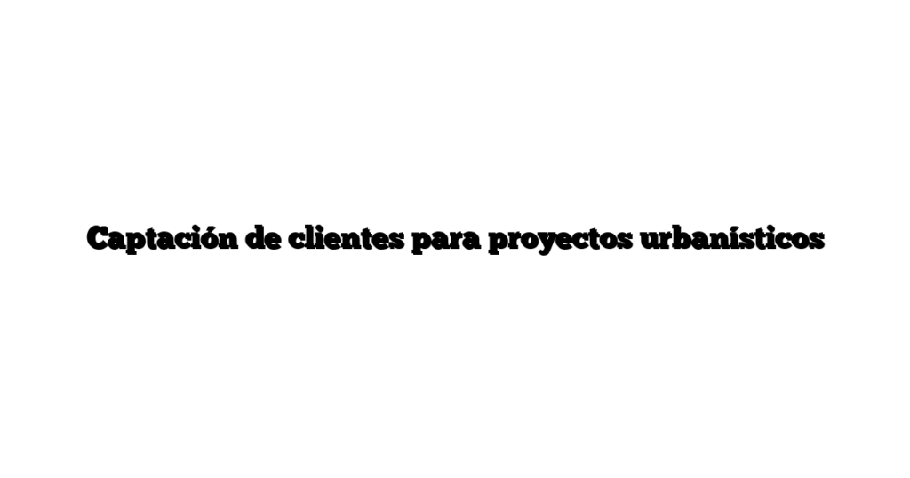 Captación de clientes para proyectos urbanísticos