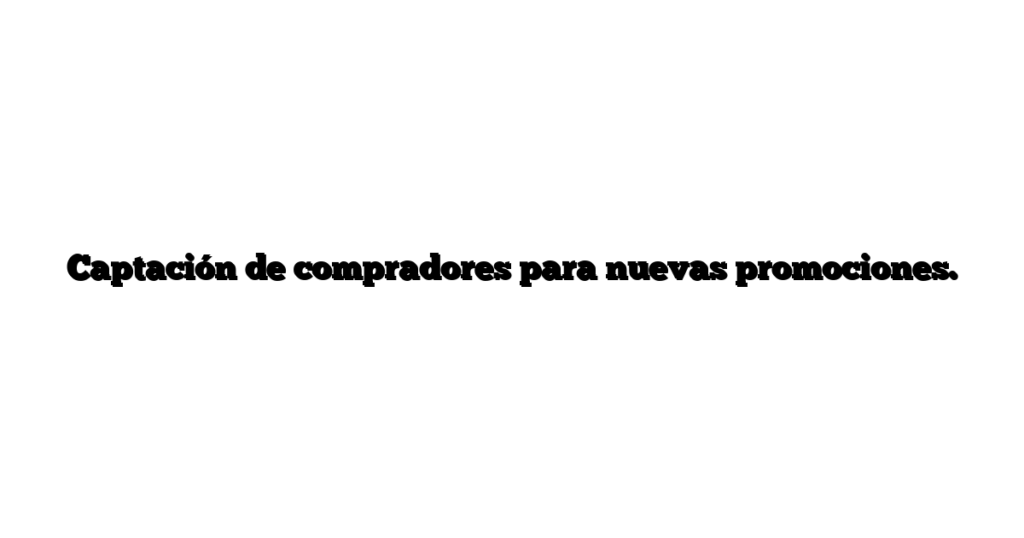 Captación de compradores para nuevas promociones.
