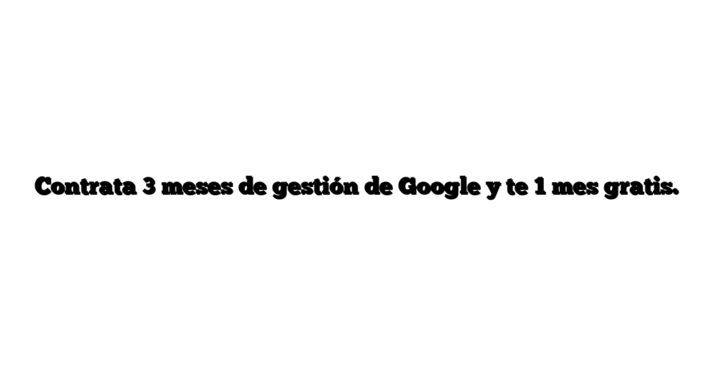 Contrata 3 meses de gestión de Google y te 1 mes gratis.