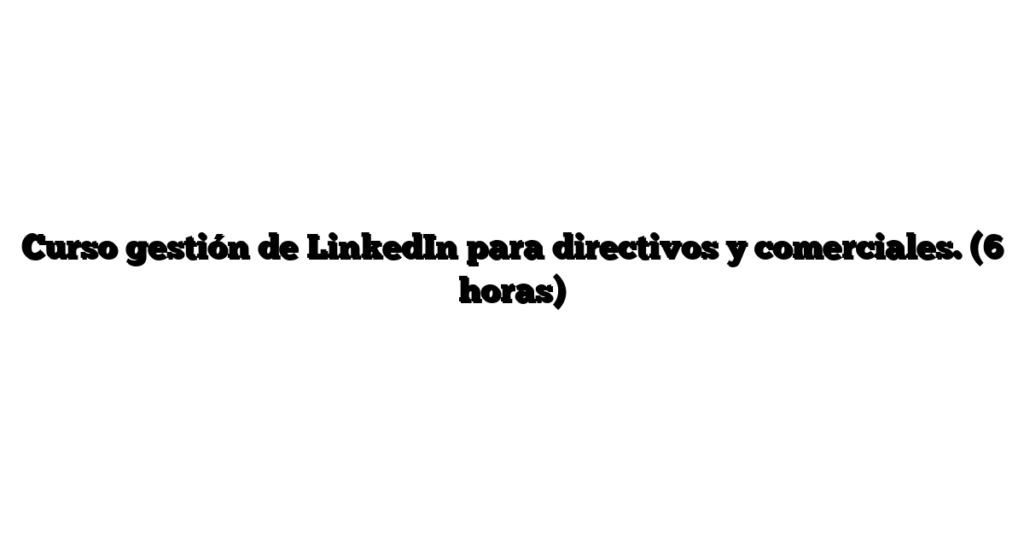 Curso gestión de LinkedIn para directivos y comerciales. (6 horas)