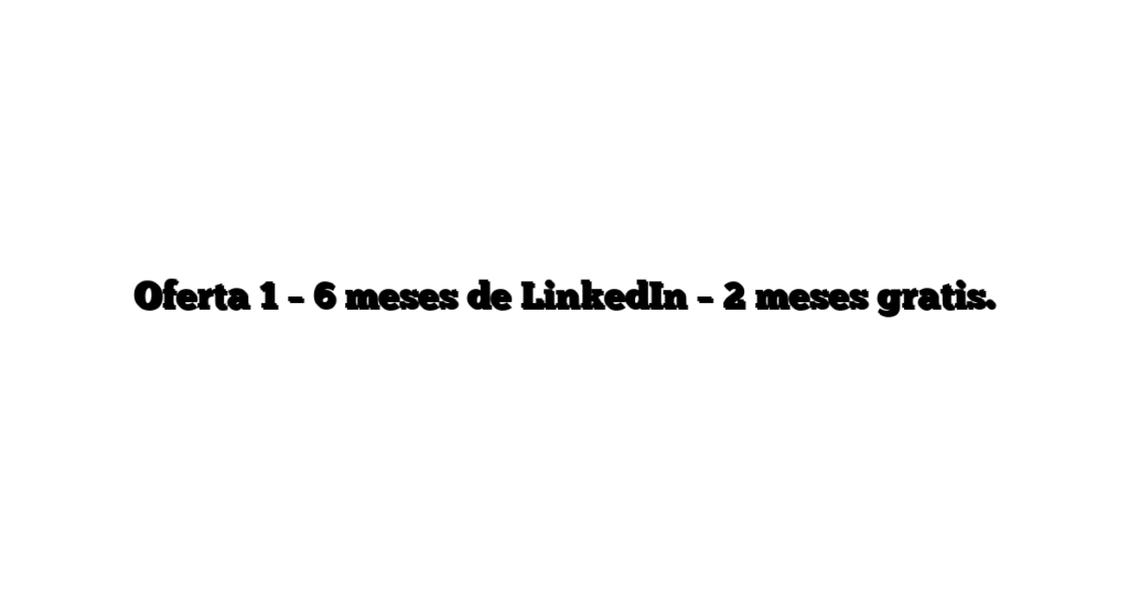 Oferta 1 – 6 meses de LinkedIn – 2 meses gratis.