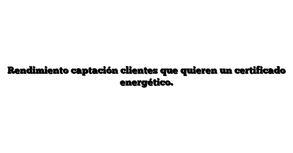 Rendimiento captación clientes que quieren un certificado energético.