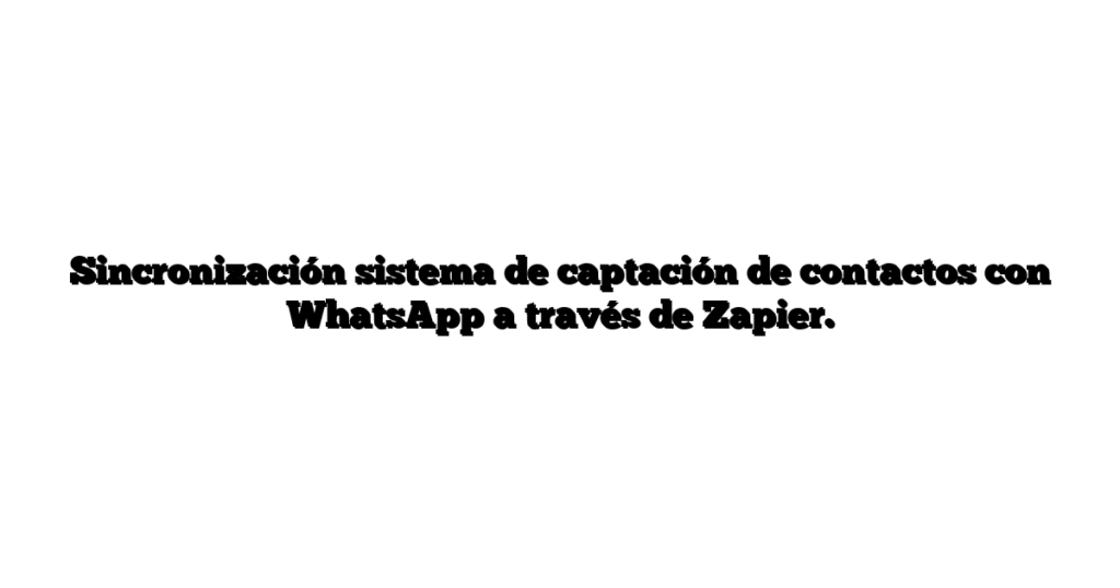 Sincronización sistema de captación de contactos con WhatsApp a través de Zapier.