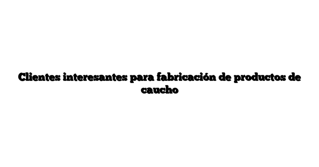 Clientes interesantes para fabricación de productos de caucho