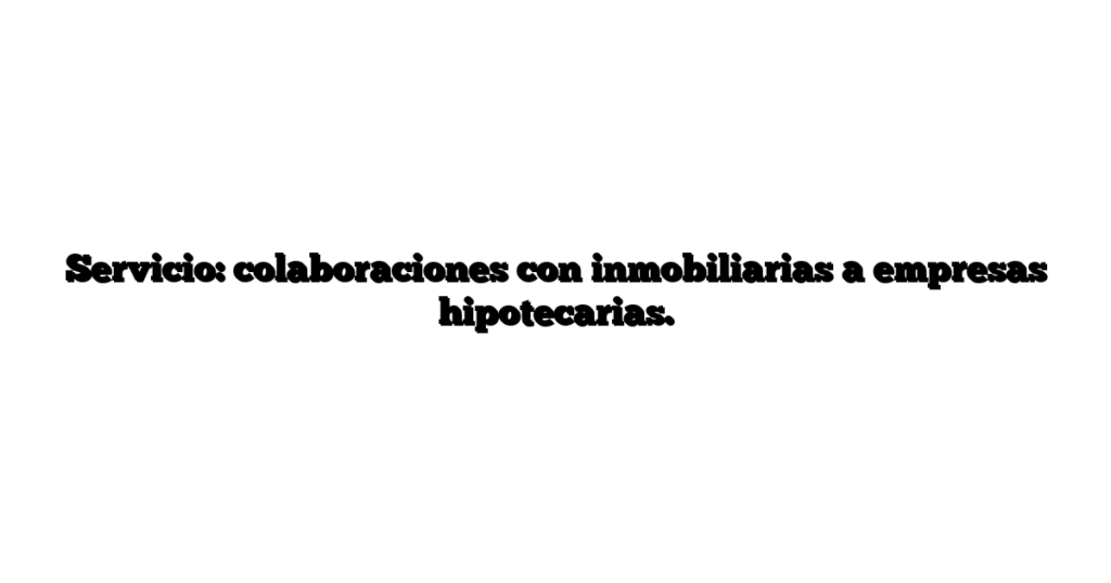 Servicio: colaboraciones con inmobiliarias a empresas hipotecarias.