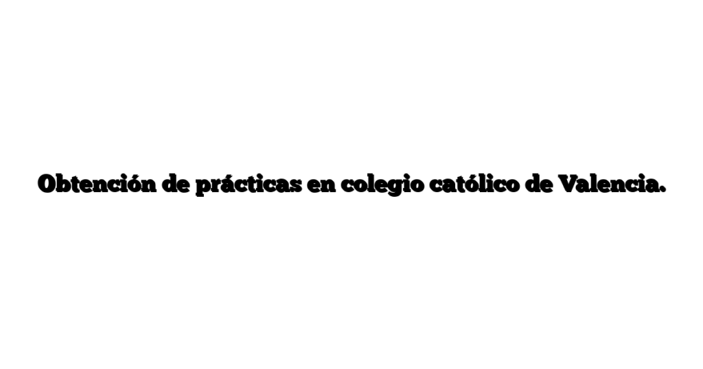 Obtención de prácticas en colegio católico de Valencia.