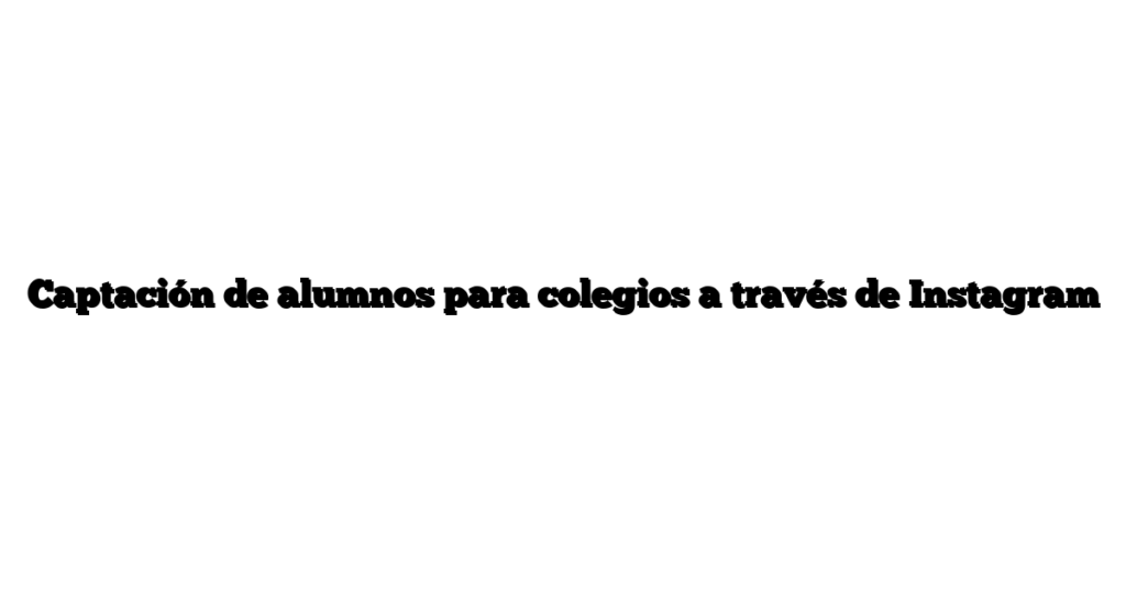 Captación de alumnos para colegios a través de Instagram