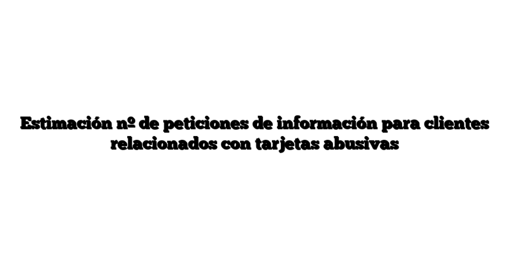 Estimación nº de peticiones de información para clientes relacionados con tarjetas abusivas